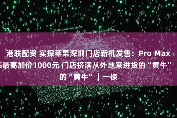 港联配资 实探苹果深圳门店新机发售：Pro Max 256G最高加价1000元 门店挤满从外地来进货的“黄牛”｜一探