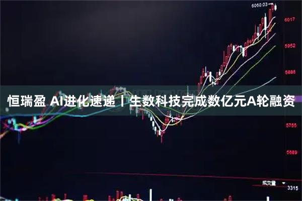 恒瑞盈 AI进化速递丨生数科技完成数亿元A轮融资