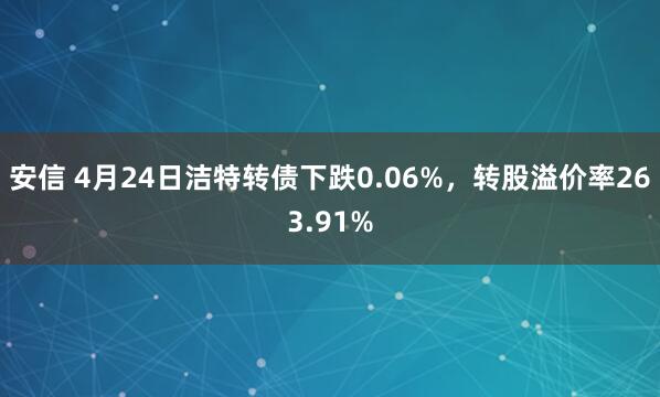 安信 4月24日洁特转债下跌0.06%，转股溢价率263.91%
