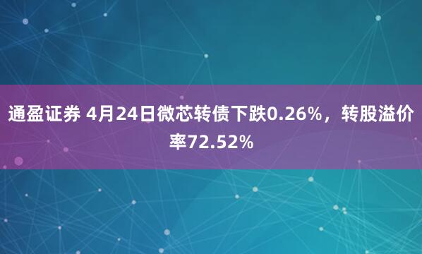 通盈证券 4月24日微芯转债下跌0.26%，转股溢价率72.52%