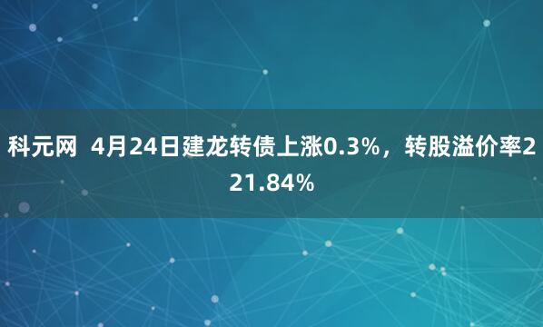 科元网  4月24日建龙转债上涨0.3%，转股溢价率221.84%