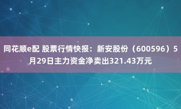 同花顺e配 股票行情快报：新安股份（600596）5月29日主力资金净卖出321.43万元