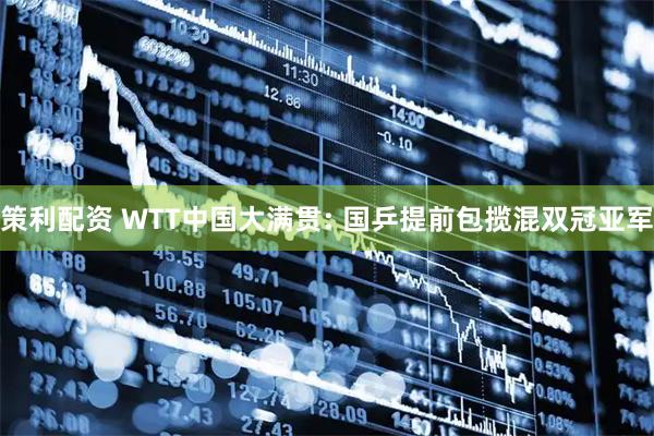 策利配资 WTT中国大满贯: 国乒提前包揽混双冠亚军