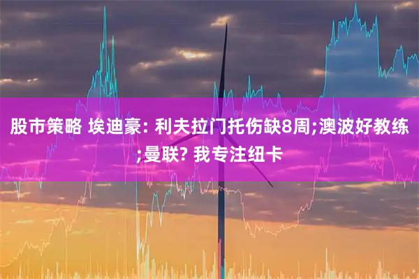 股市策略 埃迪豪: 利夫拉门托伤缺8周;澳波好教练;曼联? 我专注纽卡