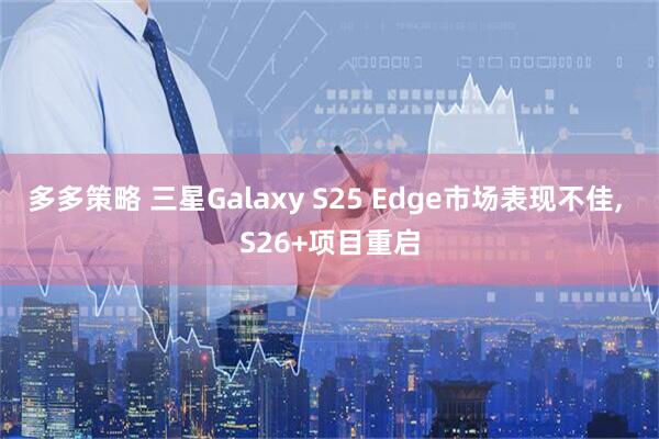 多多策略 三星Galaxy S25 Edge市场表现不佳, S26+项目重启