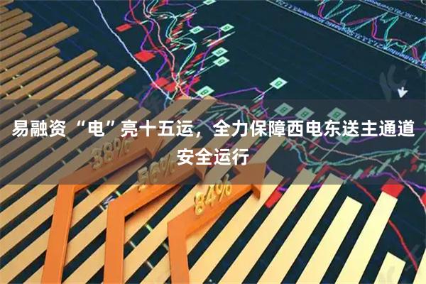 易融资 “电”亮十五运，全力保障西电东送主通道安全运行
