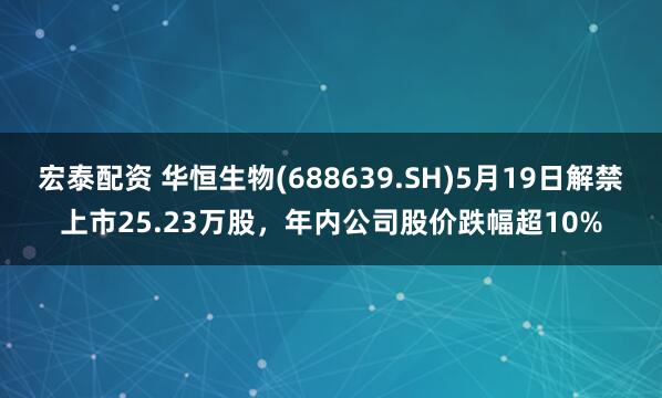 宏泰配资 华恒生物(688639.SH)5月19日解禁上市25.23万股，年内公司股价跌幅超10%