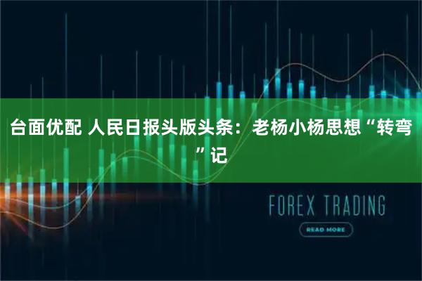 台面优配 人民日报头版头条：老杨小杨思想“转弯”记