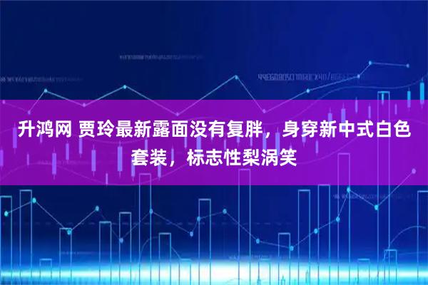 升鸿网 贾玲最新露面没有复胖,身穿新中式白色套装,标志性梨涡笑