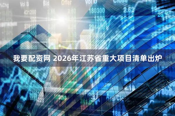 我要配资网 2026年江苏省重大项目清单出炉