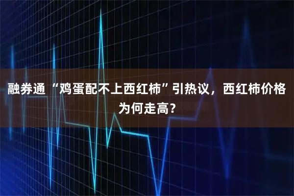 融券通 “鸡蛋配不上西红柿”引热议,西红柿价格为何走高?