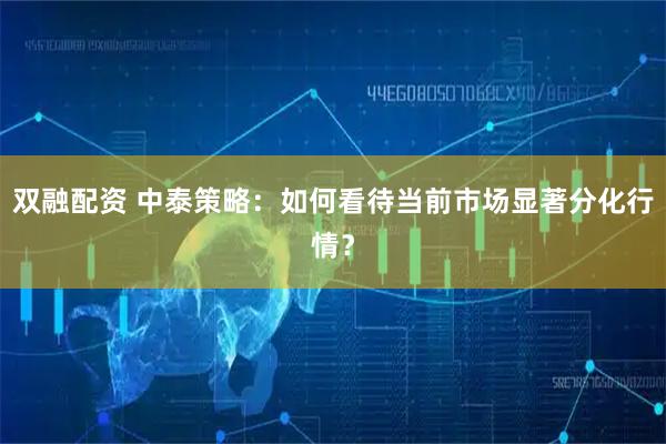 双融配资 中泰策略:如何看待当前市场显著分化行情?