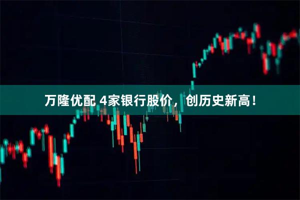 万隆优配 4家银行股价,创历史新高!