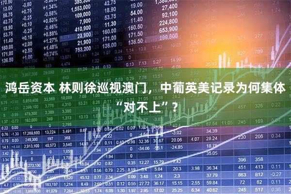 鸿岳资本 林则徐巡视澳门，中葡英美记录为何集体“对不上”？